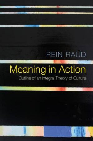 Meaning in Action - Outline of an Integral Theory of Culture by Rein Raud