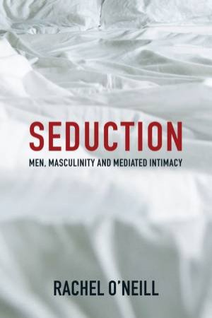 Seduction: Men, Masculinity, And Mediated Intimacy by Rachel O'Neill