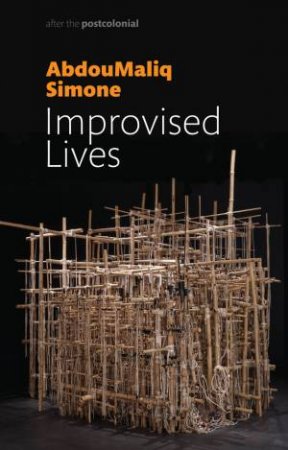 Improvised Lives: Rhythms Of Endurance In An Urban South by Abdoumaliq Simone