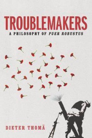 Troublemakers: A Philosophy Of Puer Robustus by Dieter Thom & Jessica Spengler