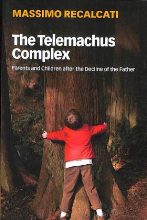 The Telemachus Complex: Parents And Children After The Decline Of The Father by Massimo Recalcati