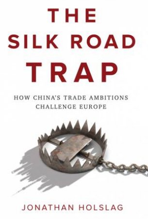 The Silk Road Trap: How China's Trade Ambitions Challenge Europe by Holslag