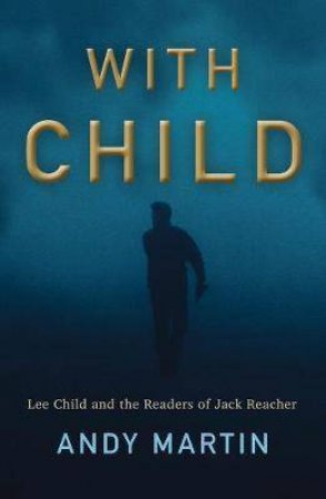 With Child: Lee Child And The Readers Of Jack Reacher by Andy Martin