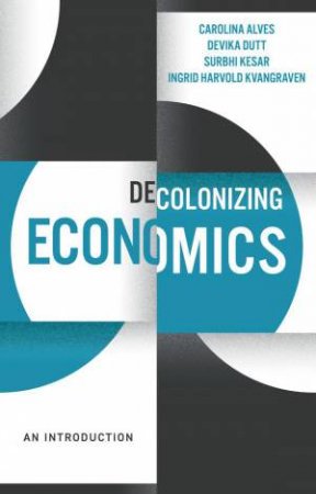 Decolonizing Economics by Carolina Alves & Devika Dutt & Surbhi Kesar & Ingrid Harvold Kvangraven