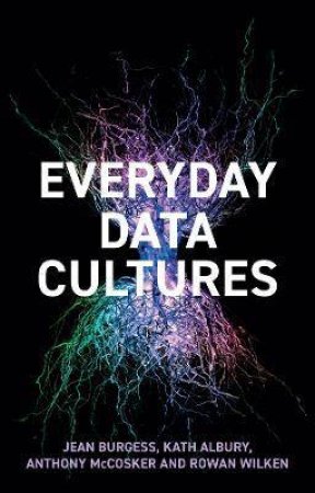 Everyday Data Cultures by Jean Burgess & Kath Albury & Anthony McCosker & Rowan Wilken