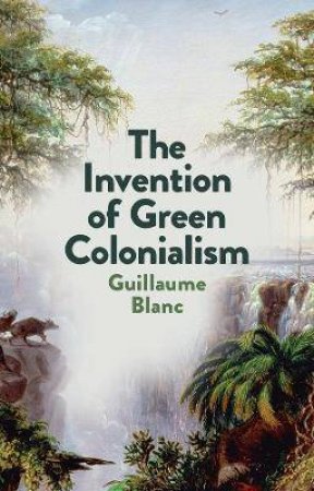 The Invention Of Green Colonialism by Guillaume Blanc & Helen Morrison