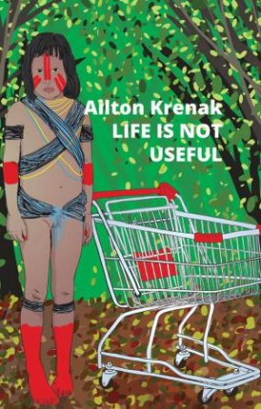 Life Is Not Useful by Ailton Krenak & Alex Brostoff & Jamille Pinheiro Dias