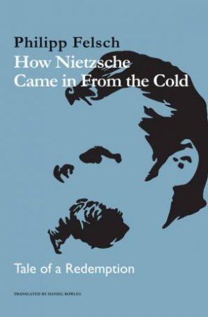 How Nietzsche Came in From the Cold by Philipp Felsch & Daniel Bowles