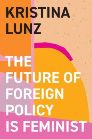 The Future of Foreign Policy Is Feminist by Kristina Lunz & Nicola Barfoot