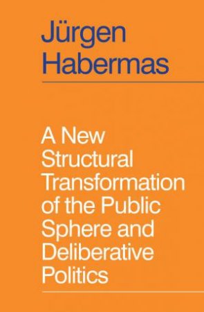 A New Structural Transformation of the Public Sphere and Deliberative Politics by Jrgen Habermas & Ciaran Cronin