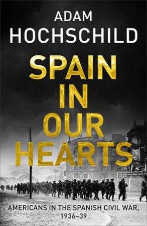 Spain in Our Hearts: Americans In The Spanish Civil War, 1936-1939 by Adam Hochschild