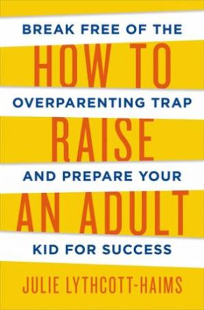 How To Raise An Adult by Julie Lythcott-Haims