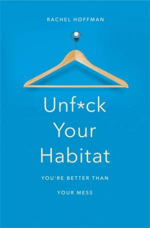 Unf*ck Your Habitat: You're Better Than Your Mess by Rachel Hoffman