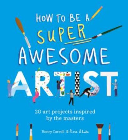 How to Be a Super Awesome Artist by Henry Carroll & Rose Blake