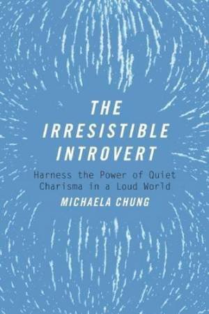 The Irresistible Introvert: Harness The Power Of Quiet Charisma In A Loud World by Michaela Chung