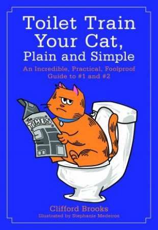 Toilet Train Your Cat, Plain And Simple: An Incredible, Practical, Foolproof Guide To No. 1 And 2 by Clifford Brooks & Stephanie Medeiros