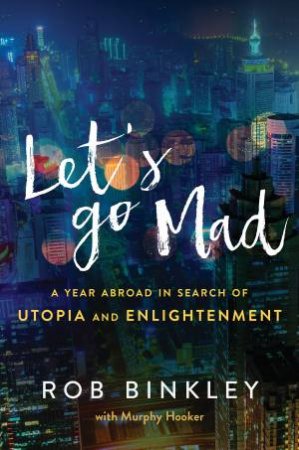 Let's Go Mad: A Year Abroad In Search Of Utopia And Enlightenment by Rob Binkley & Murphy Hooker