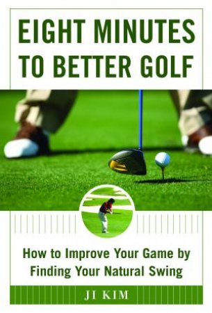 Eight Minutes To Better Golf: How To Improve Your Game By Finding Your Natural Swing by Ji Kim