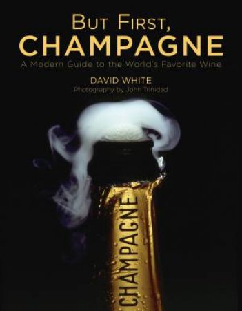 But First, Champagne: A Modern Guide To The Worlds Favourite Wine by David White & John Trinidad 