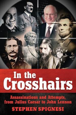 In The Crosshairs: Famous Assassinations And Attempts From Julius Caesar To John Lennon by Stephen Spignesi