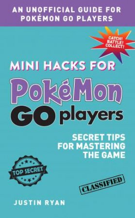 Mini Hacks For Pokémon GO Players: Secret Tips For Mastering The Game by Justin Ryan