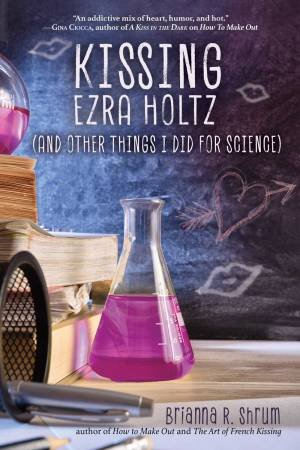 Kissing Ezra Holtz (And Other Things I Did For Science) by Brianna Shrum