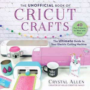 The Unofficial Book If Cricut Crafts by Crystal Allen