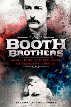 Booth Brothers: Drama, Fame, and the Death of President Lincoln by REBECCA LANGSTON-GEORGE