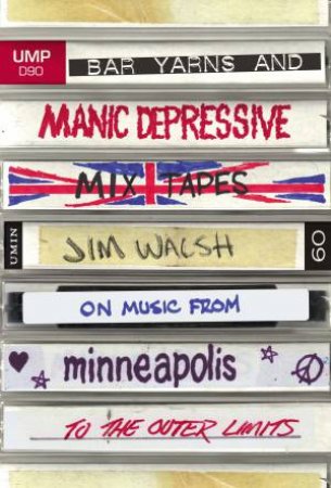 Bar Yarns And Manic-Depressive Mixtapes: Jim Walsh On Music From Minneapolis To The Outer Limits by Jim Walsh