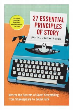 27 Essential Principles Of Story by Daniel J Rubin & Daniel Joshua Rubin