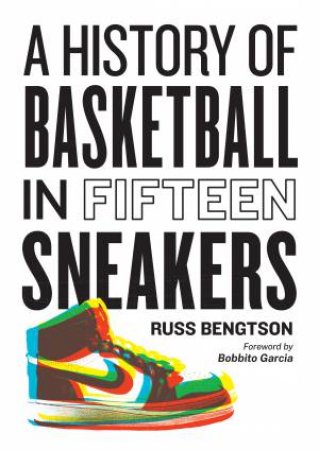 A History of Basketball in Fifteen Sneakers by Russ Bengtson & Bobbito Garcia