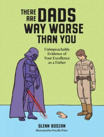 There Are Dads Way Worse Than You: Unimpeachable Evidence of Your Excellence as a Father by Glenn Boozan & Priscilla Witte