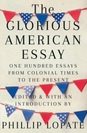 The Glorious American Essay by Phillip Lopate