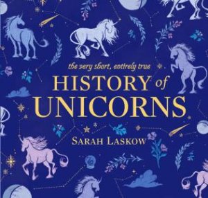 The Very Short, Entirely True History Of Unicorns by Sarah Laskow