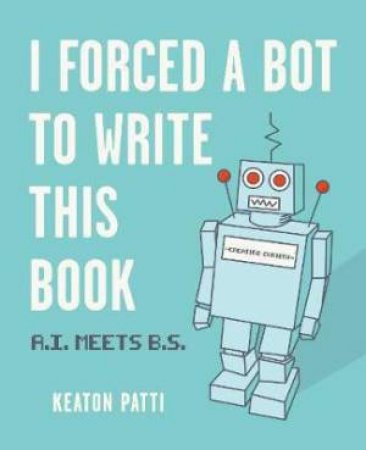 I Forced A Bot To Write This Book: A.I. Meets B.S by Keaton Patti