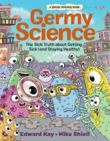 Germy Science: The Sick Truth About Getting Sick (And Staying Healthy) by Edward Kay