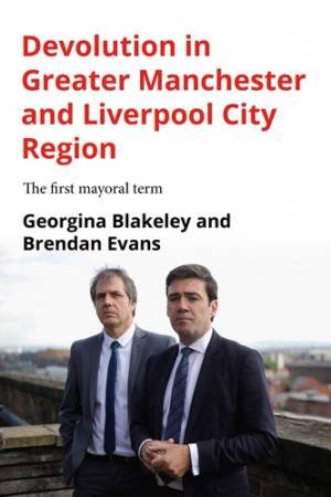 Devolution in Greater Manchester and Liverpool City Region by Georgina Blakeley & Brendan Evans