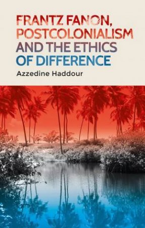 Frantz Fanon, Postcolonialism And The Ethics Of Difference by Azzedine Haddour