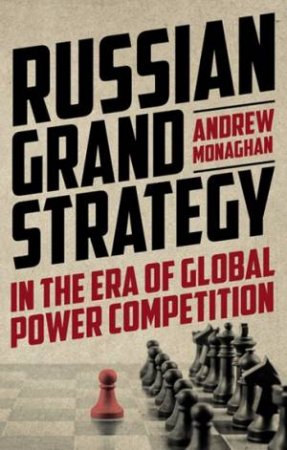 Russian Grand Strategy In The Era Of Global Power Competition by Andrew Monaghan & Richard Connolly