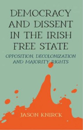 Democracy And Dissent In The Irish Free State by Jason Knirck