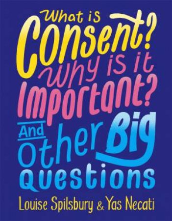 What is Consent? Why is it Important? And Other Big Questions by Yas Necati & Louise Spilsbury