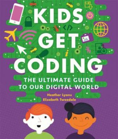 Kids Get Coding: The Ultimate Guide To Our Digital World by Heather Lyons & Elizabeth Tweedale