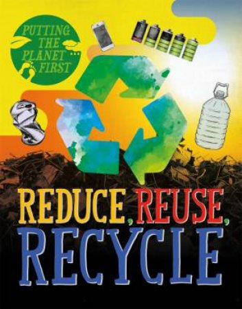 Putting The Planet First: Reduce, Reuse, Recycle by Rebecca Rissman