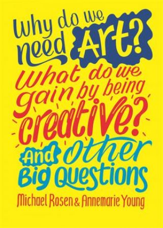 Why Do We Need Art? What Do We Gain By Being Creative? And Other Big Questions by Michael Rosen & Annemarie Young