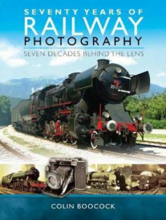 Seventy Years Of Railway Photography: Seven Decades Behind The Lens by Colin Boocock