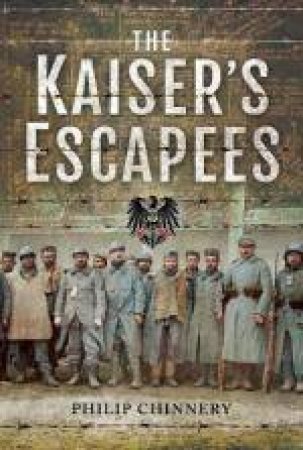 The Kaiser's Escapees: Allied POW Escape Attempts During The First World War by Philip Chinnery