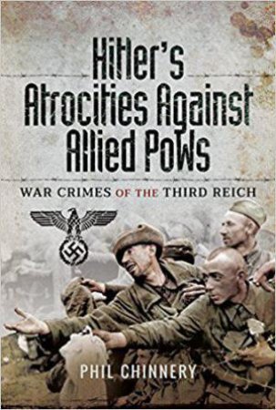 Hitler's Atrocities against Allied PoWs: War Crimes of the Third Reich by PHIL CHINNERY