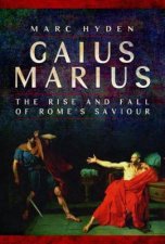 Gaius Marius The Rise And Fall Of Romes Saviour