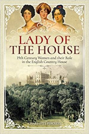 Lady Of The House: 19th Century Women And Their Role In The English Country House by Charlotte Furness