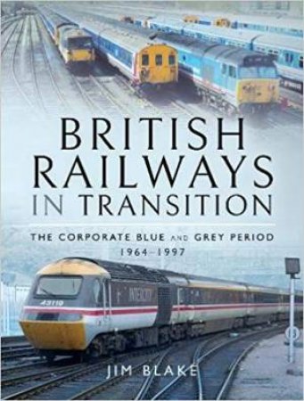 British Railways in Transition: The Corporate Blue and Grey Period 1964-1997 by JIM BLAKE